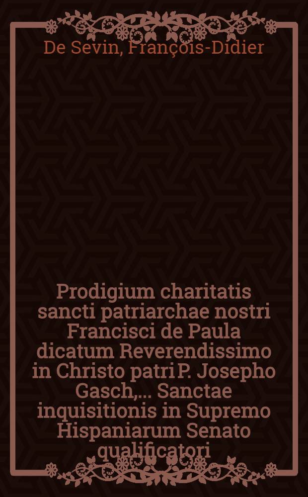 Prodigium charitatis sancti patriarchae nostri Francisci de Paula dicatum Reverendissimo in Christo patri P. Josepho Gasch, ... Sanctae inquisitionis in Supremo Hispaniarum Senato qualificatori, S. Ordinis Minimorum ... generali & c. // Pindus charitatis ...
