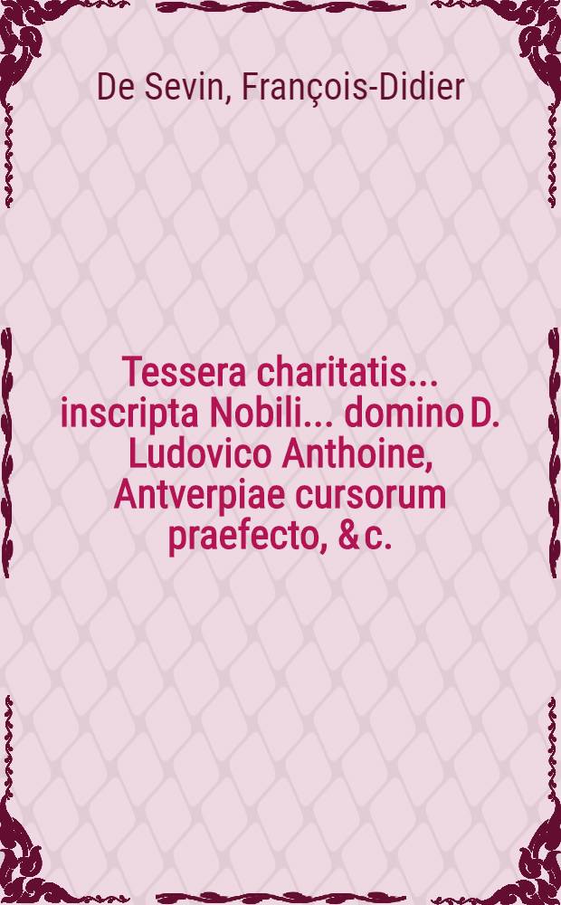 Tessera charitatis ... inscripta Nobili ... domino D. Ludovico Anthoine, Antverpiae cursorum praefecto, & c. // Pindus charitatis ...