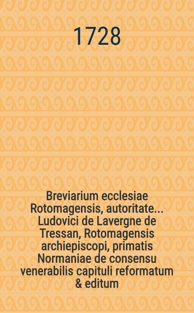Breviarium ecclesiae Rotomagensis, autoritate ... Ludovici de Lavergne de Tressan, Rotomagensis archiepiscopi, primatis Normaniae de consensu venerabilis capituli reformatum & editum : Pars hiemalis
