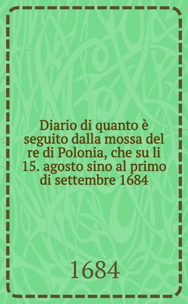 Diario di quanto &egrave; seguito dalla mossa del re di Polonia, che su li 15. agosto sino al primo di settembre 1684 // Giornale dell'assedio e presa dell'Isola di S. Maura ...
