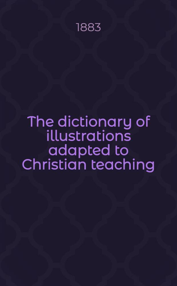 The dictionary of illustrations adapted to Christian teaching : Embracing mythology, analogies, legends, parables, emblems, metaphors, similes, allegories, proverbs, classic, historic a. religious anecdotes & c. : With elaborate textual a. topical ind. : Based on the "New cyclopaedia of illustrations" by Elon Foster