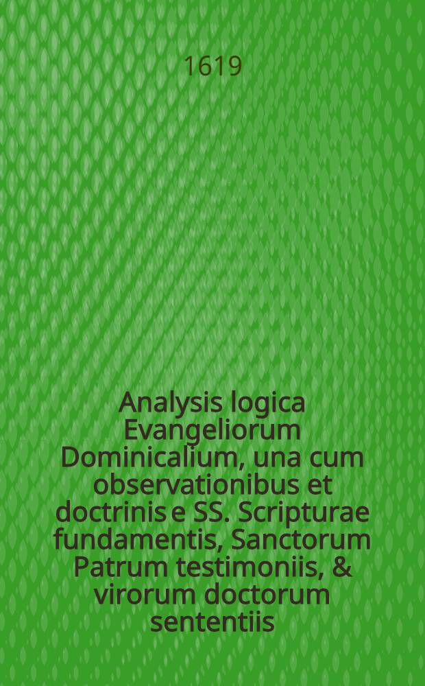 Analysis logica Evangeliorum Dominicalium, una cum observationibus et doctrinis e SS. Scripturae fundamentis, Sanctorum Patrum testimoniis, & virorum doctorum sententiis. [Ps. 1] : Pars hyemalis, continens omnes Dominicas a Dominica I. Adventus usque ad Domin. Trinitatis, duabus distinctis partibus antehac editas; denuo novo formae habitu exornata, testimoniis cum S. Scripturae, tum S. Patrum majori cura citatis recognita, nec non indice copiosissimo locupletata