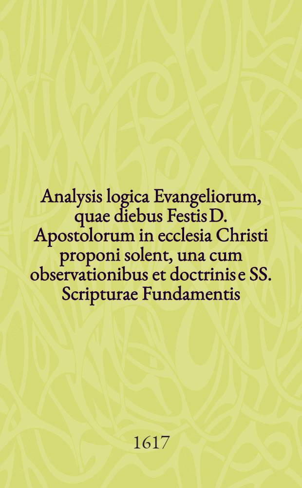 Analysis logica Evangeliorum, quae diebus Festis D. Apostolorum in ecclesia Christi proponi solent, una cum observationibus et doctrinis e SS. Scripturae Fundamentis, Sanctorum Patrum testimoniis, & virorum doctorum sententiis