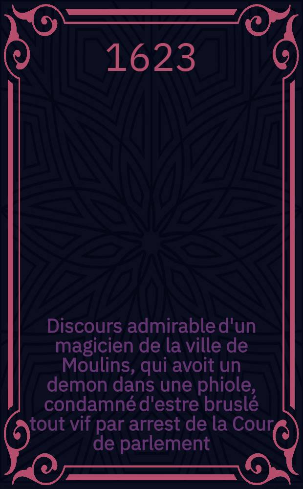 Discours admirable d'un magicien de la ville de Moulins, qui avoit un demon dans une phiole, condamné d'estre bruslé tout vif par arrest de la Cour de parlement
