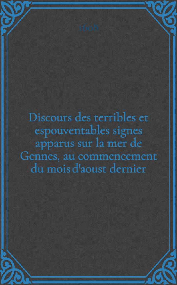Discours des terribles et espouventables signes apparus sur la mer de Gennes, au commencement du mois d'aoust dernier : Avec les prodiges du sang qui est tombé du ciel, en pluye, du costé de Nice; & en plusieurs endroits de la Provence : Ensemble l'aparition de deux hommes en l'air, lesquels se sont battus par plusieurs fois : Etout esté veus en grande admiration durant trois jours sur l'isle de Martegue qui est une ville sur la mer à cinq lieuёs de Marseille