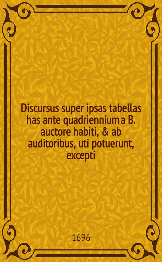Discursus super ipsas tabellas has ante quadriennium a B. auctore habiti, & ab auditoribus, uti potuerunt, excepti : Nunc autem loco notarum quarundam adjecti : Cum indice locupletissimo // ... Compendium metaphysicae in XXIV. tabellas redactum ...