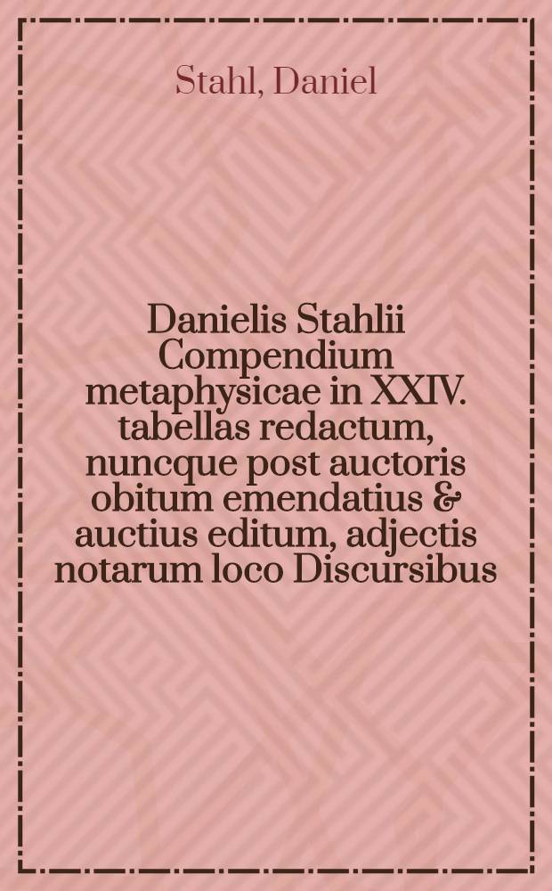 Danielis Stahlii Compendium metaphysicae in XXIV. tabellas redactum, nuncque post auctoris obitum emendatius & auctius editum, adjectis notarum loco Discursibus, quos ante quadriennium super istud privatim habuit, indiceque duplici