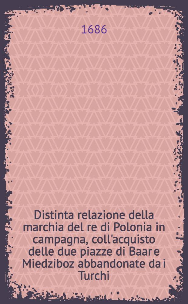Distinta relazione della marchia del re di Polonia in campagna, coll'acquisto delle due piazze di Baar e Miedziboz abbandonate da i Turchi