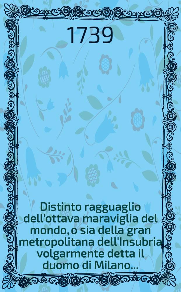 Distinto ragguaglio dell'ottava maraviglia del mondo, o sia della gran metropolitana dell'Insubria volgarmente detta il duomo di Milano ...