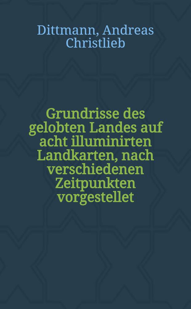 Grundrisse des gelobten Landes auf acht illuminirten Landkarten, nach verschiedenen Zeitpunkten vorgestellet : Nebst einer allgemeinen Landkarte vor der ersten Bevölkerung des Erdbodens