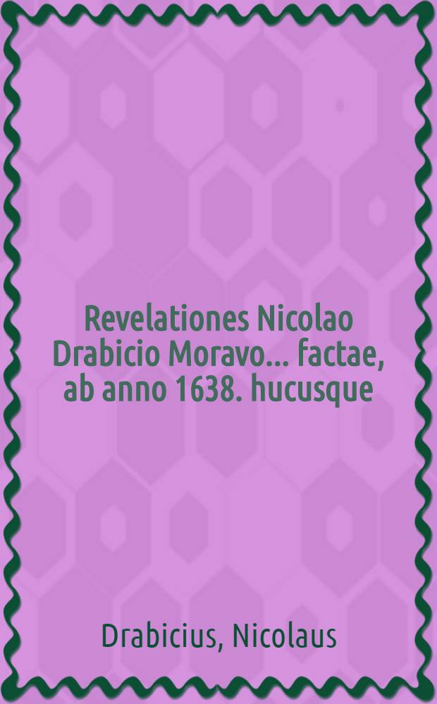Revelationes Nicolao Drabicio Moravo ... factae, ab anno 1638. hucusque : Ex originali fideliter in Latinum translatae // Lux in tenebris ...