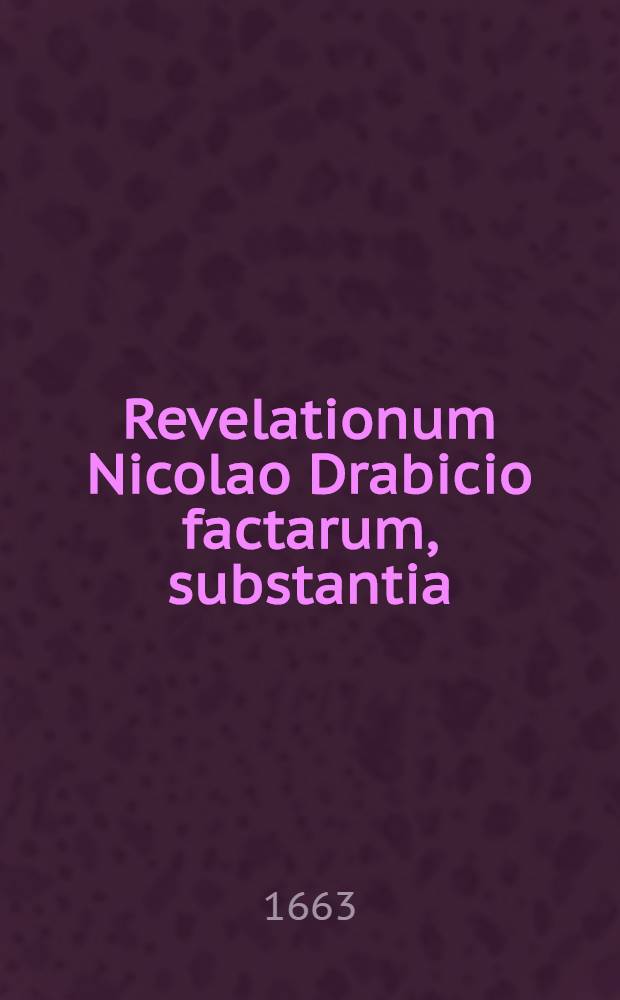 Revelationum Nicolao Drabicio factarum, substantia // Revelationum divinarum, in usum seculi quibusdam nuper factarum, epitome