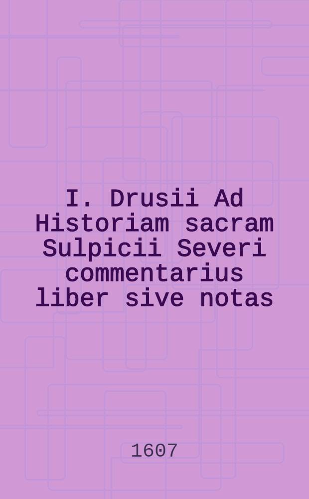 I. Drusii Ad Historiam sacram Sulpicii Severi commentarius liber sive notas // ... Historia sacra ...