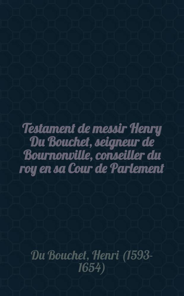 Testament de messir Henry Du Bouchet, seigneur de Bournonville, conseiller du roy en sa Cour de Parlement // V.Cl. Henrici Du Bouchet ... memoria ...