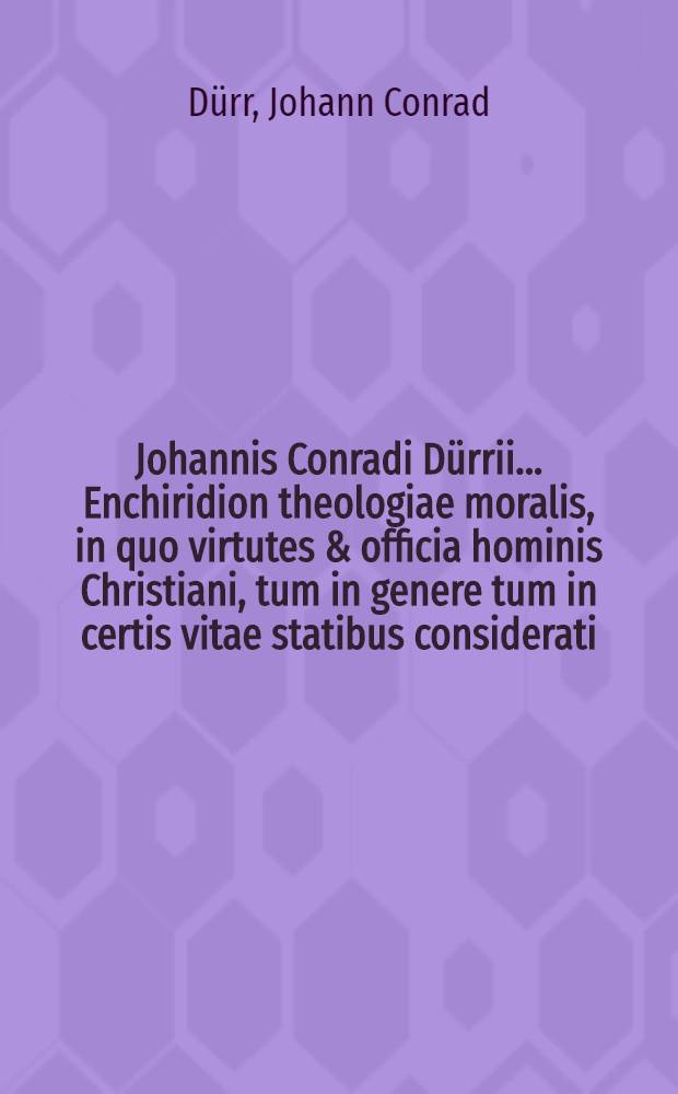 Johannis Conradi D&uuml;rrii ... Enchiridion theologiae moralis, in quo virtutes & officia hominis Christiani, tum in genere tum in certis vitae statibus considerati, explicantur