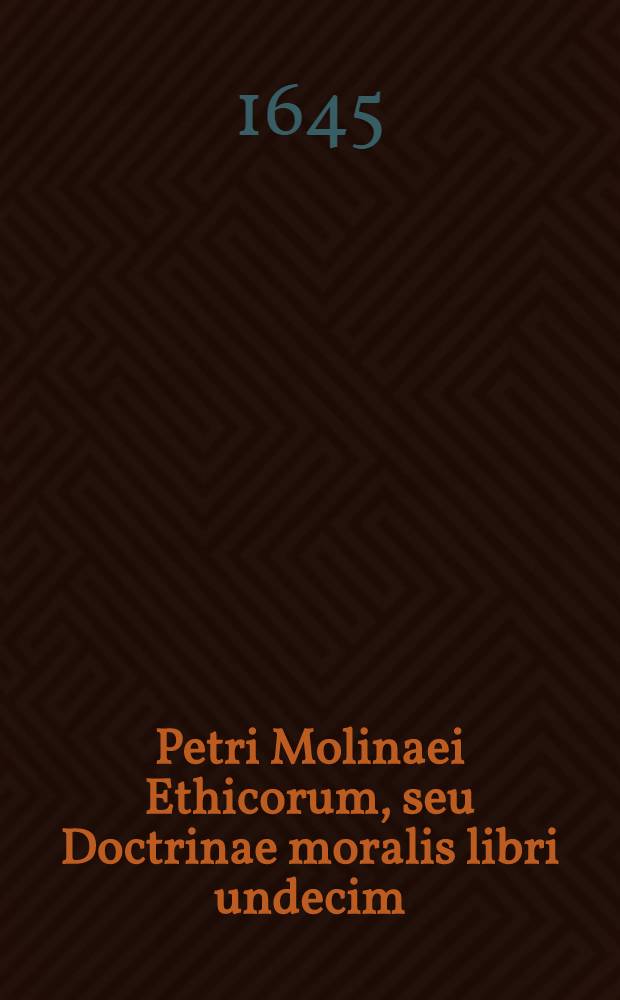 Petri Molinaei Ethicorum, seu Doctrinae moralis libri undecim