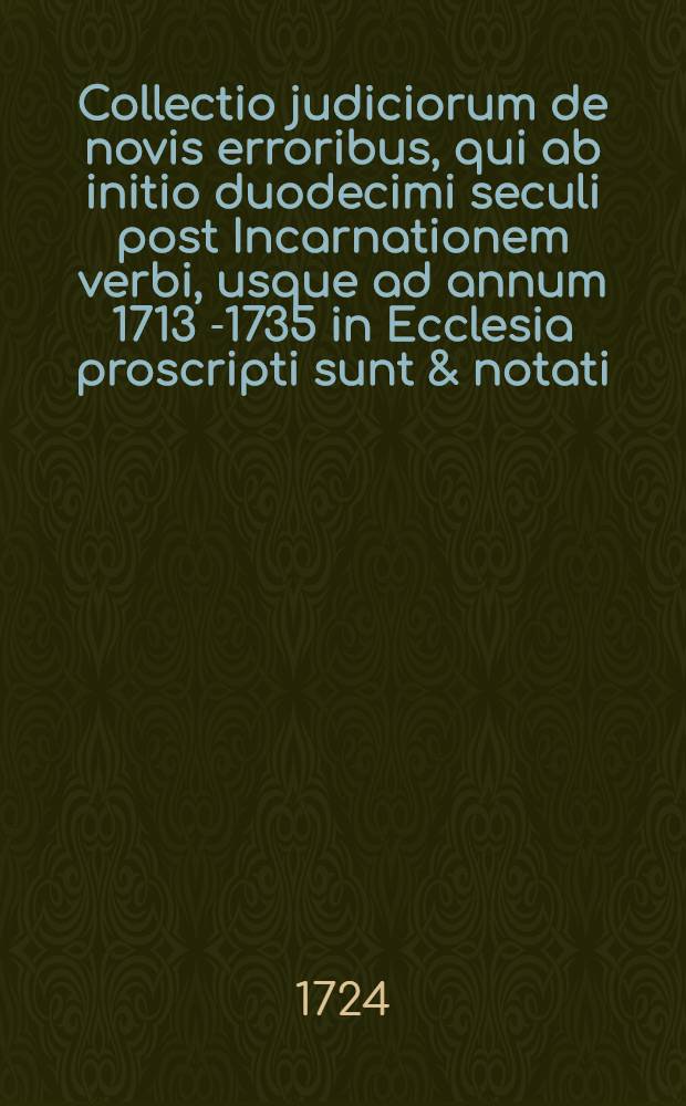 Collectio judiciorum de novis erroribus, qui ab initio duodecimi seculi post Incarnationem verbi, usque ad annum 1713[-1735] in Ecclesia proscripti sunt & notati .. : Cum notis, observationibus, & variis monumentis ad theologicas res pertinentibus. T. 1 : In quo exquisita monumenta ab anno 1100. usque ad annum 1542. continentur