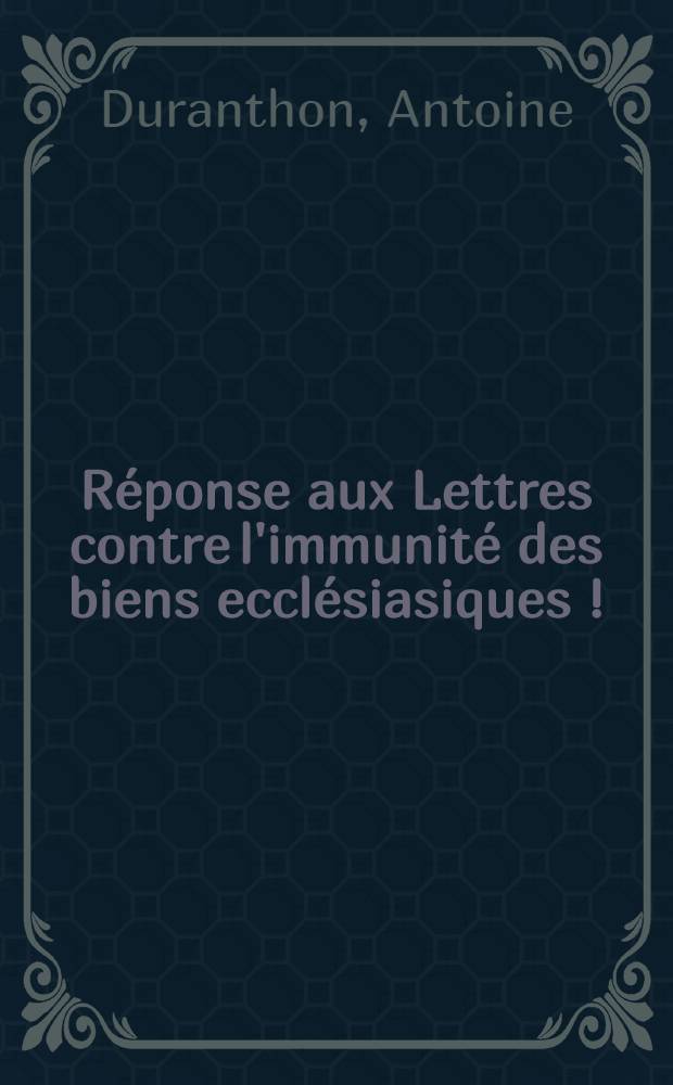 R&eacute;ponse aux Lettres contre l'immunit&eacute; des biens eccl&eacute;siasiques [!]