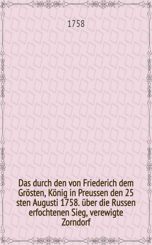 Das durch den von Friederich dem Grösten, König in Preussen den 25 sten Augusti 1758. über die Russen erfochtenen Sieg, verewigte Zorndorf