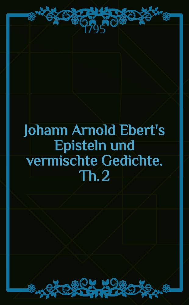 Johann Arnold Ebert's Episteln und vermischte Gedichte. Th. 2