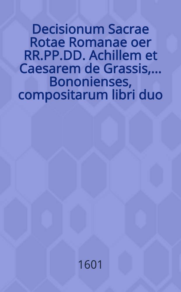 Decisionum Sacrae Rotae Romanae oer RR.PP.DD. Achillem et Caesarem de Grassis, ... Bononienses, compositarum libri duo