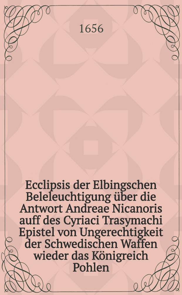 Ecclipsis der Elbingschen Beleleuchtigung über die Antwort Andreae Nicanoris auff des Cyriaci Trasymachi Epistel von Ungerechtigkeit der Schwedischen Waffen wieder das Königreich Pohlen