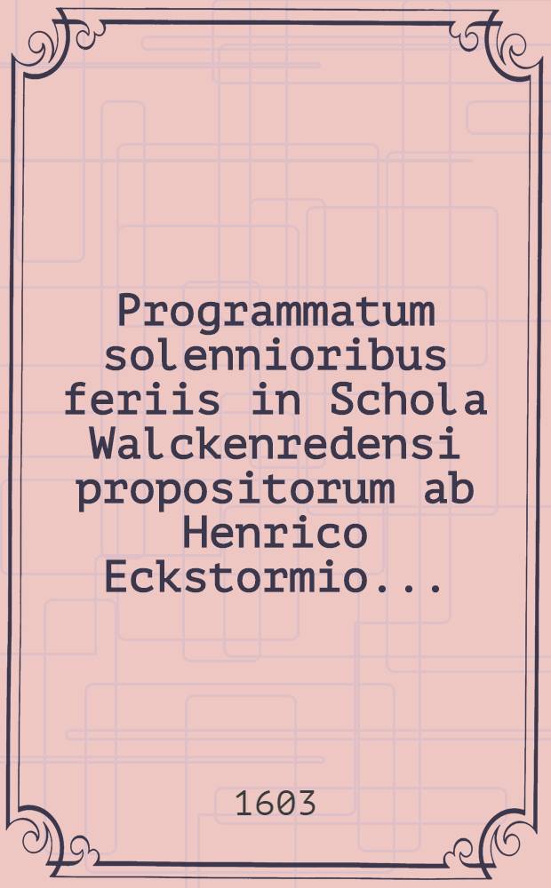 Programmatum solennioribus feriis in Schola Walckenredensi propositorum ab Henrico Eckstormio ...