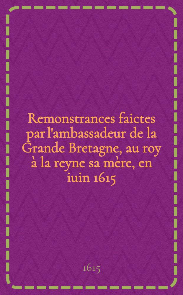 Remonstrances faictes par l'ambassadeur de la Grande Bretagne, au roy à la reyne sa mère, en iuin 1615
