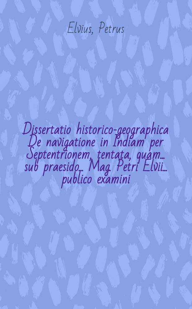 ... Dissertatio historico-geographica De navigatione in Indiam per Septentrionem, tentata, quam ... sub praesido ... Mag. Petri Elvii ... publico examini ... submittit Johannes Fogstr&ouml;m ... d. XXVII. Maji. anno M.D.CC.IV. ...
