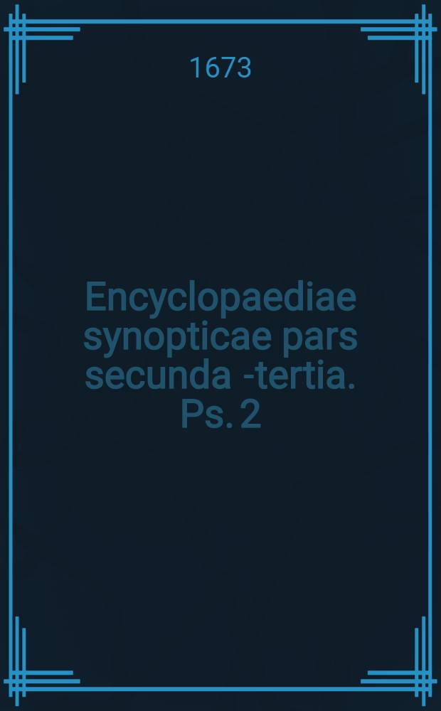 Encyclopaediae synopticae pars secunda[-tertia]. Ps. 2 : Comprehendens scientias mathematicas, utpote arithmeticam, geometriam, comptum, geodaesiam, cosmographiam, astronomiam, geographiam, musicam, opticam & staticam