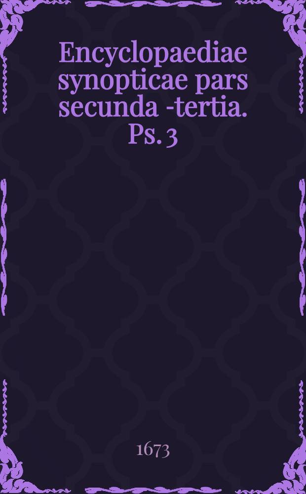 Encyclopaediae synopticae pars secunda[-tertia]. Ps. 3 : Comprehendas disciplinas practicas, nempe ethicam, politicam & oeconomicam