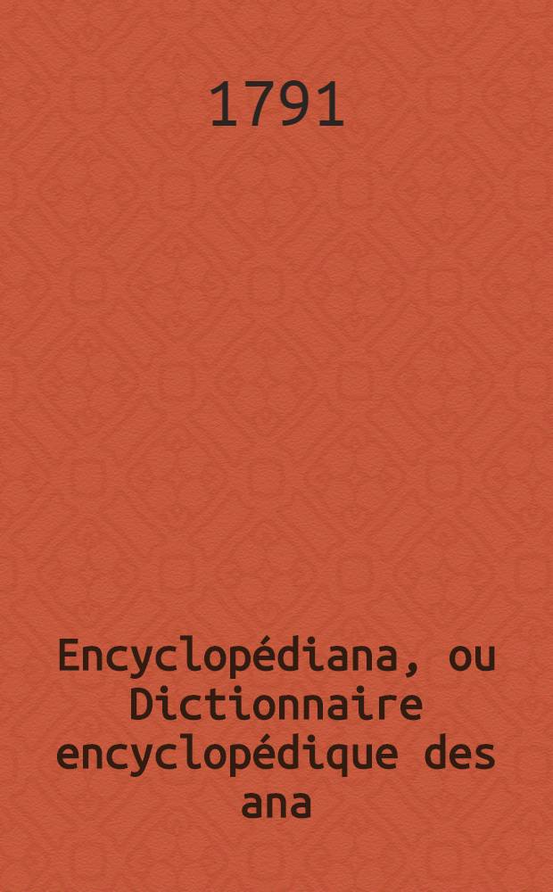 Encyclopédiana, ou Dictionnaire encyclopédique des ana : Contenant ce qu'on a pu recueillir de moins connu ou de plus curieux parmi les saillies de l'esprit, les écarts brillants de l'imagination, les petits faits de l'histoire générale et particulière, certains usages singuliers, les traits de moeurs & de caractères de la plupart des personnages illustres anciens & modernes ..