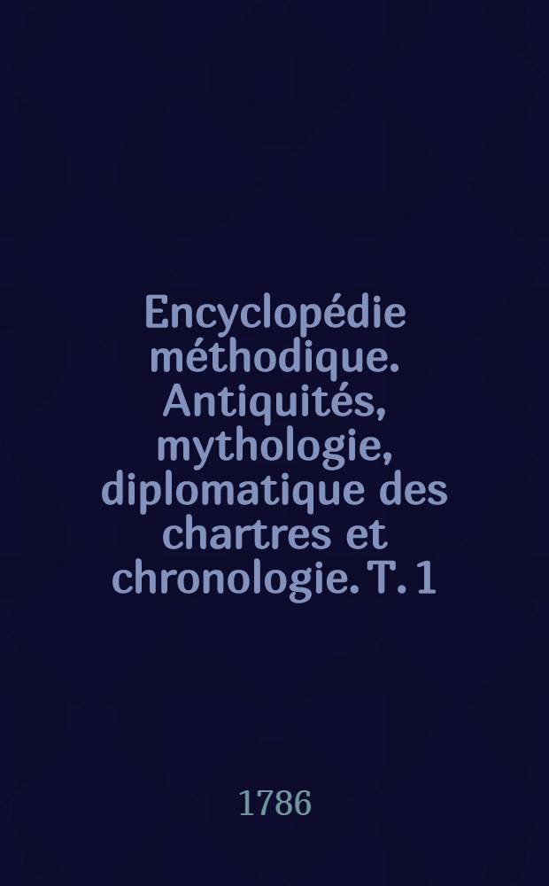 Encyclopédie méthodique. Antiquités, mythologie, diplomatique des chartres et chronologie. T. 1 : [A-Chlaine]