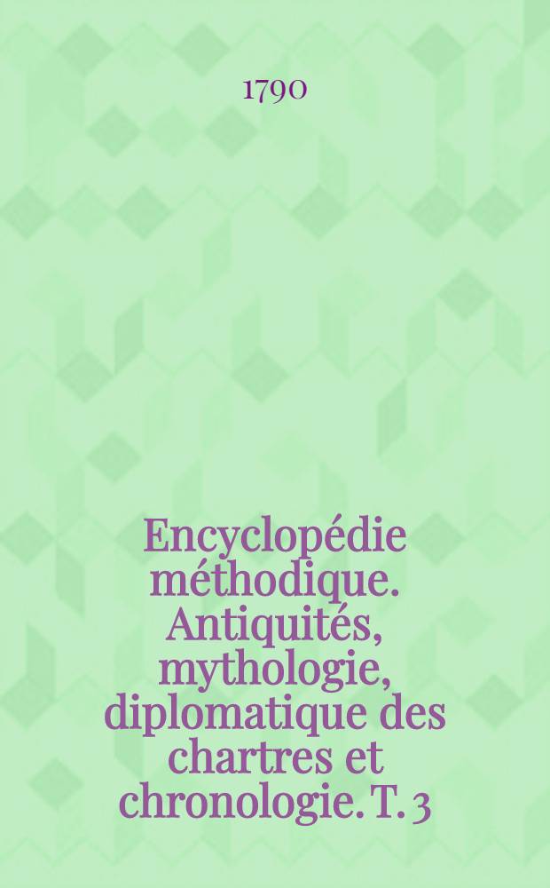 Encyclopédie méthodique. Antiquités, mythologie, diplomatique des chartres et chronologie. T. 3 : [G-Mecistée]