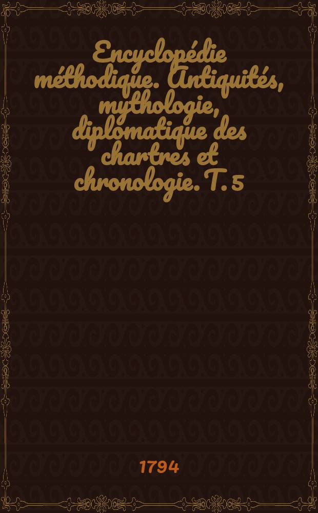 Encyclopédie méthodique. Antiquités, mythologie, diplomatique des chartres et chronologie. T. 5 : [Pluto-Zythium]