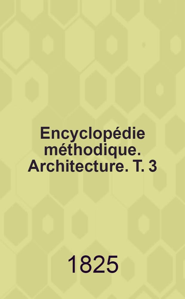Encyclopédie méthodique. Architecture. T. 3 : [Nacelle-Zotheca]