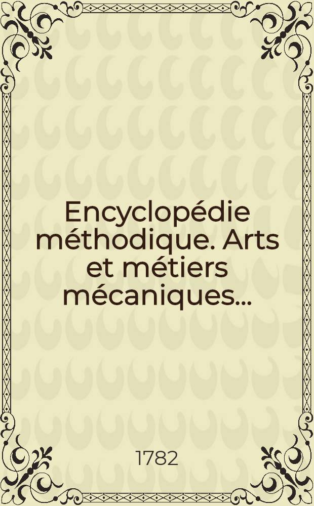 Encyclopédie méthodique. Arts et métiers mécaniques ...