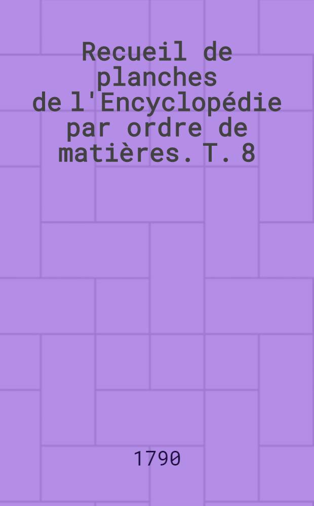 Recueil de planches de l'Encyclopédie par ordre de matières. T. 8