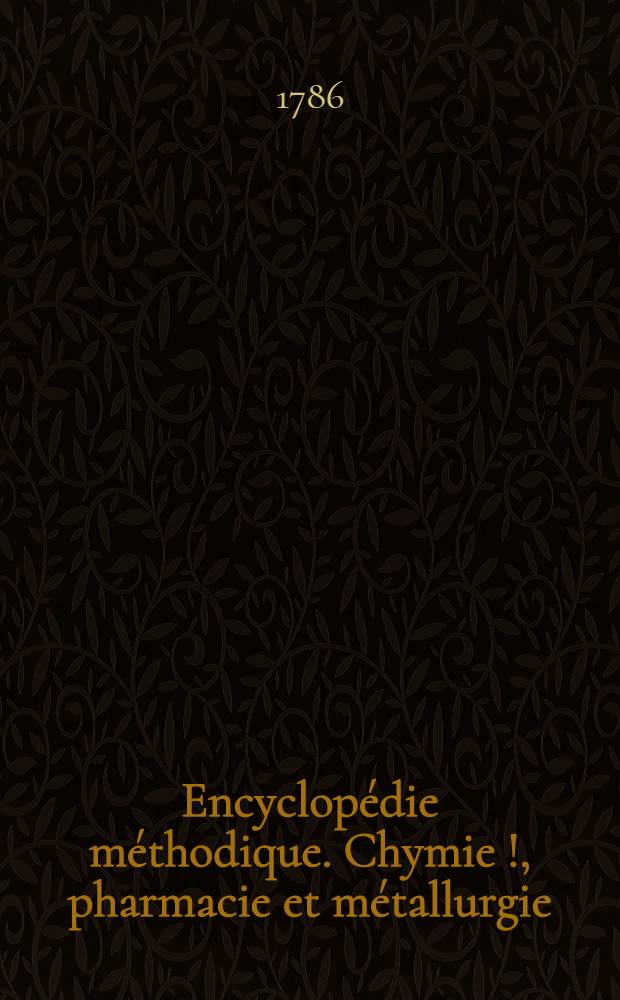 Encyclopédie méthodique. Chymie [!], pharmacie et métallurgie