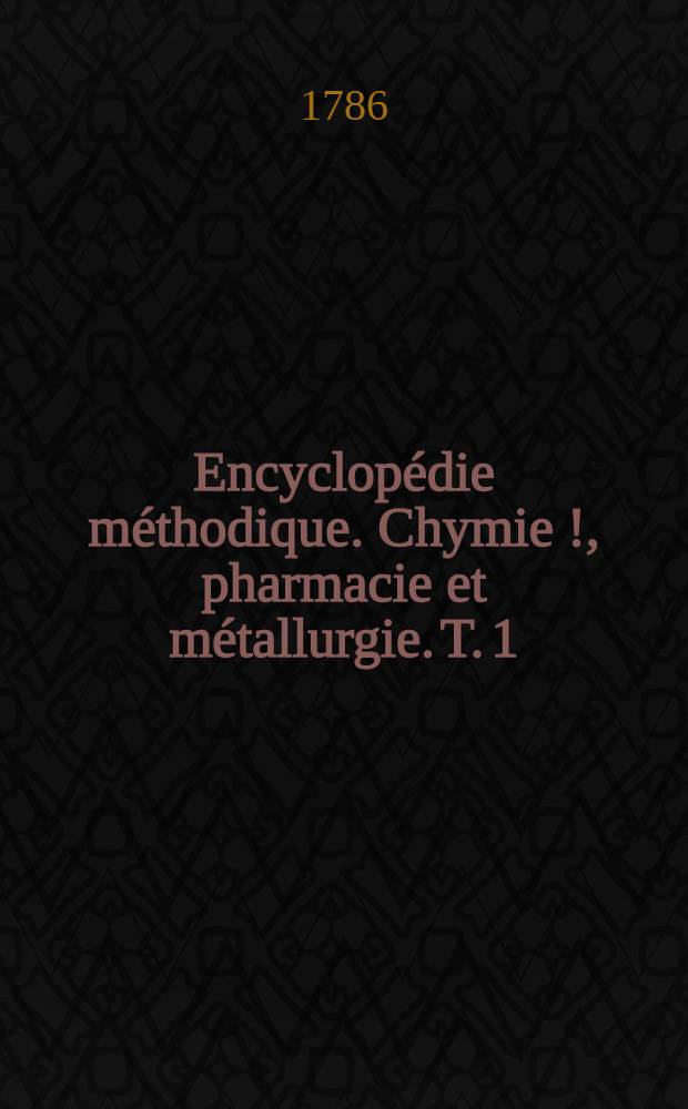 Encyclopédie méthodique. Chymie [!], pharmacie et métallurgie. T. 1 : [Aa-Airelle]