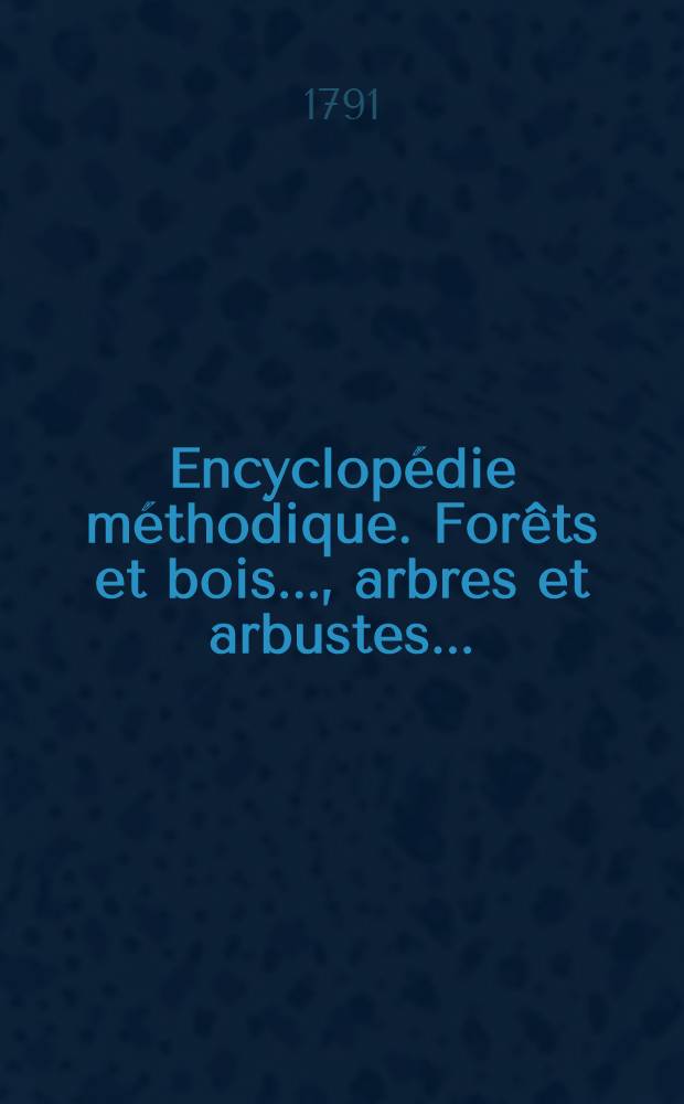 Encyclopédie méthodique. Forêts et bois ..., arbres et arbustes ...