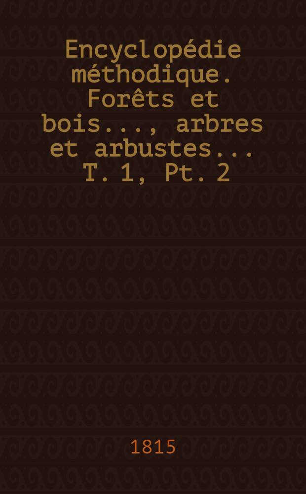 Encyclopédie méthodique. Forêts et bois ..., arbres et arbustes ... T. 1, Pt. 2 : Méthodes et tables pour la cubature des bois en mesures anciennes