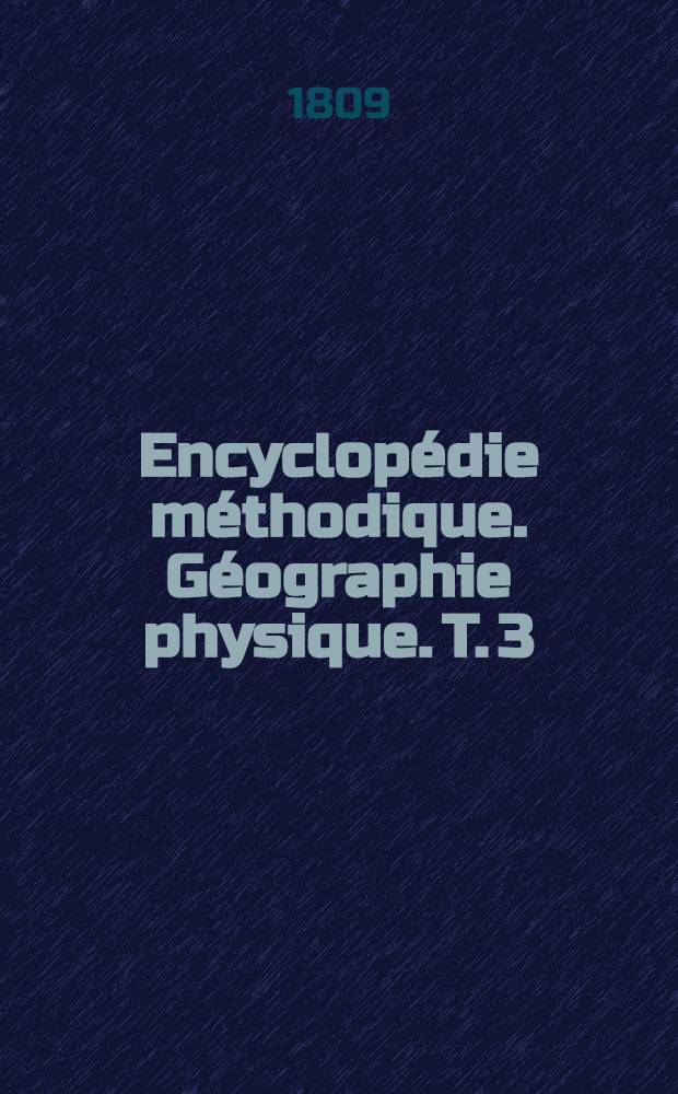 Encyclopédie méthodique. Géographie physique. T. 3 : [Baar-Dyle]
