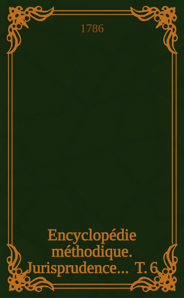Encyclopédie méthodique. Jurisprudence ... T. 6 : [Mee-Prix]