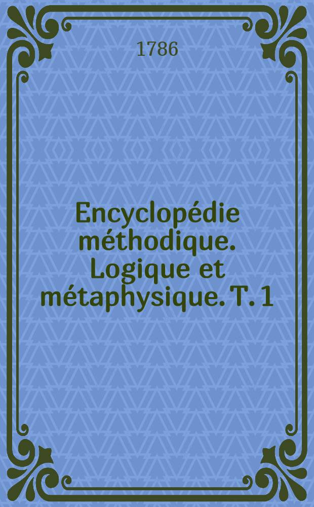 Encyclop&eacute;die m&eacute;thodique. Logique et m&eacute;taphysique. T. 1 : [Absolu-M&eacute;moire]