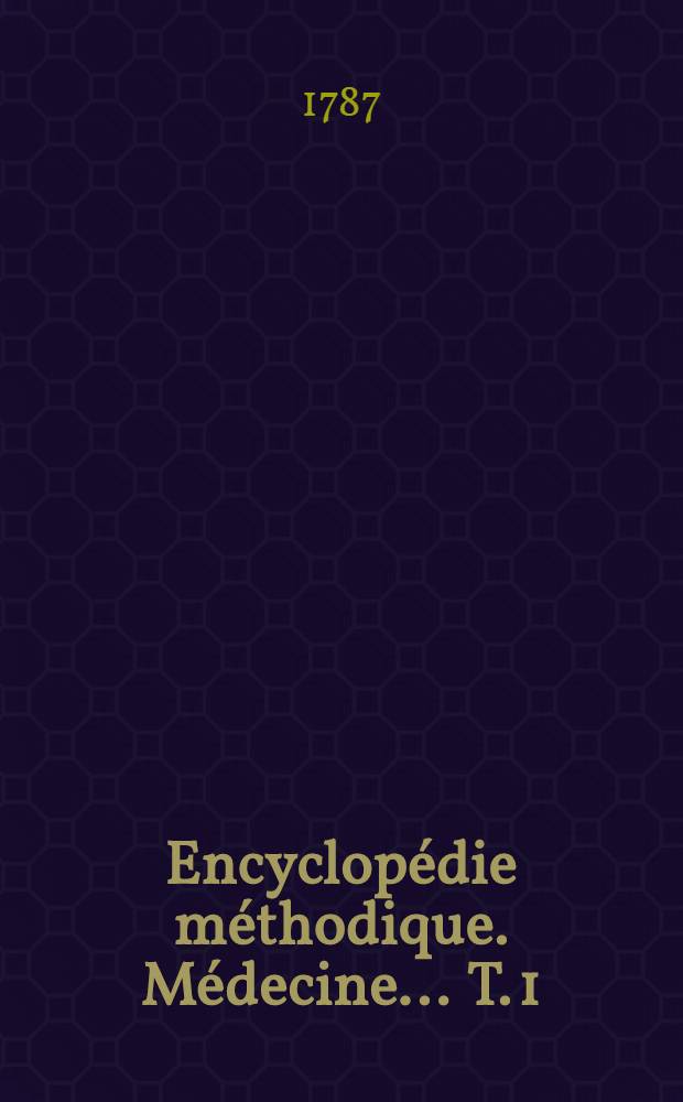 Encyclop&eacute;die m&eacute;thodique. M&eacute;decine ... T. 1 : [A-Aliter]