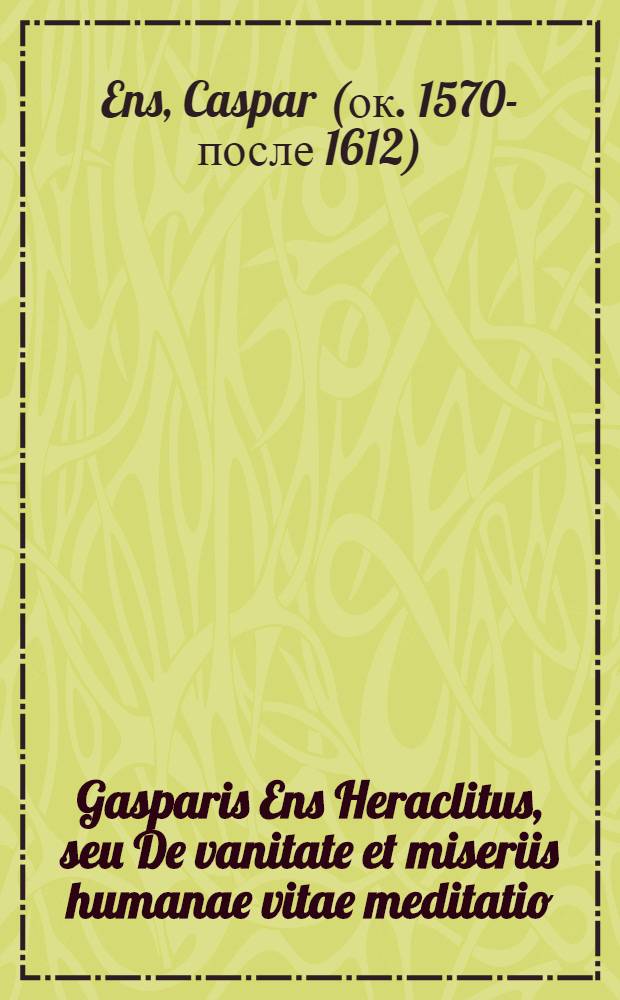 Gasparis Ens Heraclitus, seu De vanitate et miseriis humanae vitae meditatio : Mantissae loco ad morosophiam addita