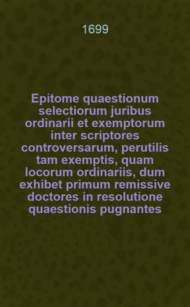 Epitome quaestionum selectiorum juribus ordinarii et exemptorum inter scriptores controversarum, perutilis tam exemptis, quam locorum ordinariis, dum exhibet primum remissive doctores in resolutione quaestionis pugnantes: pugnantibus subiicit vel declarationem Sacrae Congregationis Cardinalium, vel decisionem S. Rotae Romanae, vel bullam aut breve pontificium, cum ampliatione aut restrictione ad illustres scriptorum & jurium doctrinas