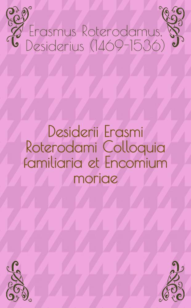 Desiderii Erasmi Roterodami Colloquia familiaria et Encomium moriae : Ad optimarum editionum fidem diligenter emendata : Cum succincta difficiliorum explantatione