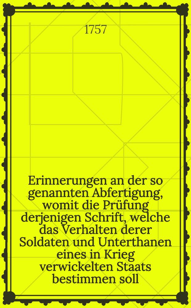 Erinnerungen an der so genannten Abfertigung, womit die Prüfung derjenigen Schrift, welche das Verhalten derer Soldaten und Unterthanen eines in Krieg verwickelten Staats bestimmen soll, angesehen werden wollen